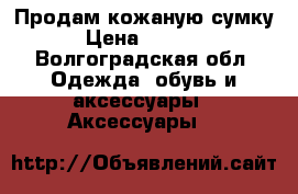 Продам кожаную сумку › Цена ­ 2 000 - Волгоградская обл. Одежда, обувь и аксессуары » Аксессуары   